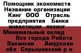 Помощник экономиста › Название организации ­ Кинг, ООО › Отрасль предприятия ­ Банки, инвестиции, лизинг › Минимальный оклад ­ 25 000 - Все города Работа » Вакансии   . Амурская обл.,Серышевский р-н